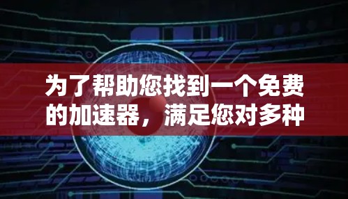 为了帮助您找到一个免费的加速器,满足您对多种语言支持、跨平台加速器需求的需要,以下是详细的评估和推荐 为了帮助您找到一个免费的加速器,满足您对多种语言支持、跨平台加速器需求的需要,以下是详细的评估和推荐