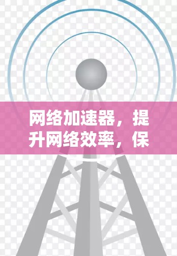网络加速器，提升网络效率，保障数据传输安全的实用工具