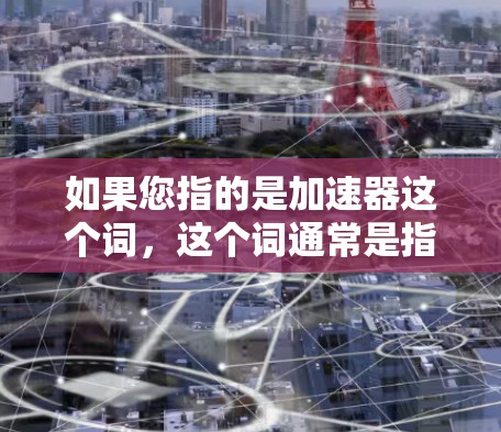 如果您指的是加速器这个词，这个词通常是指用来加速的装置或工具，例如汽车加速器、自行车加速器等。如果您有其他具体问题或需要更详细的信息，请提供更多上下文，我会尽力帮助您