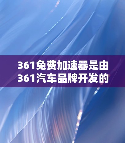 361免费加速器是由361汽车品牌开发的一款免费加速装置，旨在为用户在车辆使用时提供额外的加速功能。以下是关于它的详细介绍