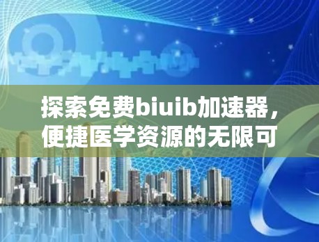 探索免费biuib加速器，便捷医学资源的无限可能