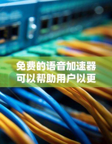 免费的语音加速器可以帮助用户以更快的速度听懂语音，尤其是在使用移动设备或者有延迟的网络时。以下是一些免费的语音加速器推荐