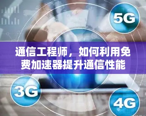 通信工程师，如何利用免费加速器提升通信性能