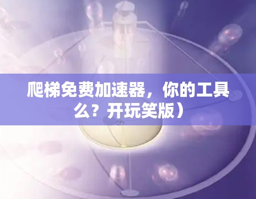 爬梯免费加速器，你的工具么？开玩笑版）