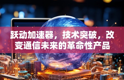跃动加速器,技术突破,改变通信未来的革命性产品 跃动加速器,技术突破,改变通信未来的革命性产品