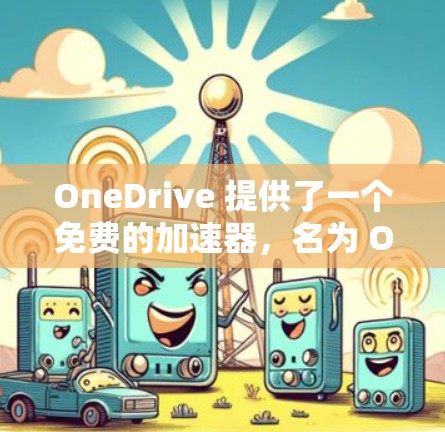 OneDrive 提供了一个免费的加速器，名为 OneDrive Accelerator，旨在帮助用户更好地管理他们的 OneDrive 文件。以下是该工具的主要功能和使用指南