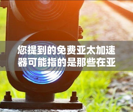 您提到的免费亚太加速器可能指的是那些在亚太地区或全球范围内提供免费在线教育、数据分析、学习社区或技术工具的项目。以下是一些可能的免费加速器项目，供您参考