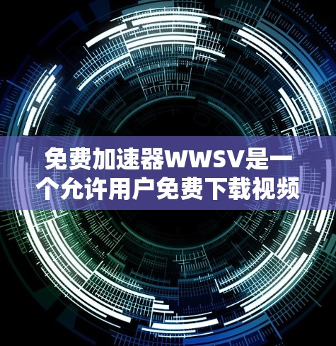 免费加速器WWSV是一个允许用户免费下载视频的工具，但需遵守相关法律法规。以下是使用WWSV的步骤和注意事项