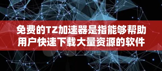 免费的TZ加速器是指能够帮助用户快速下载大量资源的软件或工具。虽然许多软件都声称可以免费下载资源，但实际操作中可能存在安全风险，因此建议用户选择官方提供的资源下载工具，以确保下载过程安全可靠