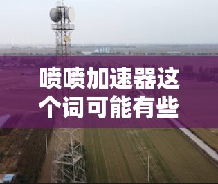 喷喷加速器这个词可能有些模糊，可能是指一些专门的加速工具或服务。如果是指免费的加速工具，以下是一些常见的免费加速器