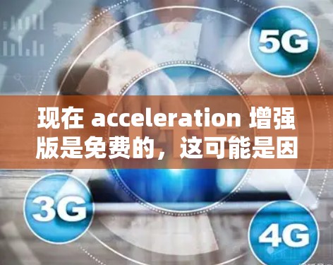现在 acceleration 增强版是免费的,这可能是因为它是基于开源的项目或为了兼容性进行了调整。以下是一些可能的原因和考虑 现在 acceleration 增强版是免费的,这可能是因为它是基于开源的项目或为了兼容性进行了调整。以下是一些可能的原因和考虑