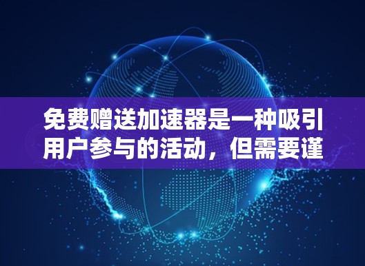 免费赠送加速器是一种吸引用户参与的活动，但需要谨慎使用，以确保其对用户的影响是积极的。以下是对这一活动的详细分析