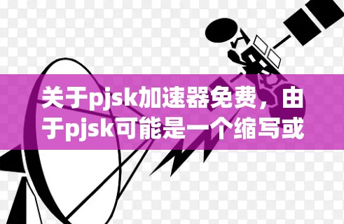 关于pjsk加速器免费，由于pjsk可能是一个缩写或特定术语，我需要一些上下文来准确回答。以下是一些可能的情况和解决方案