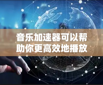 音乐加速器可以帮助你更高效地播放音乐，节省时间。如果你正在寻找免费的音乐加速器，以下是一些常见的免费选项和它们的功能