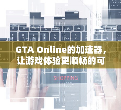GTA Online的加速器，让游戏体验更顺畅的可靠选择