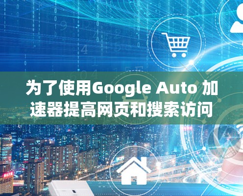为了使用Google Auto 加速器提高网页和搜索访问速度，您可以按照以下步骤操作