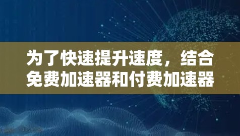 为了快速提升速度，结合免费加速器和付费加速器的优缺点，以下是可行的解决方案