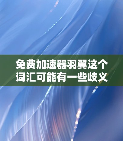 免费加速器羽翼这个词汇可能有一些歧义，需要根据上下文来确定具体指的是什么。以下是一些可能的解释和建议
