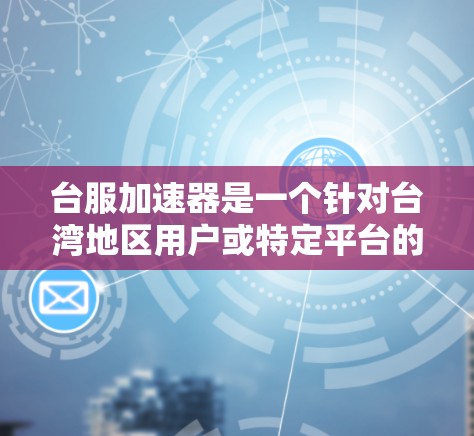 台服加速器是一个针对台湾地区用户或特定平台的加速服务，旨在提升网络连接速度。以下是对该概念的详细解释和建议