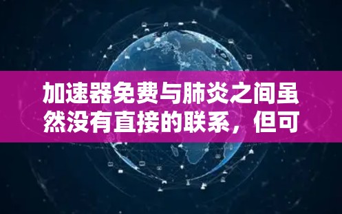 加速器免费与肺炎之间虽然没有直接的联系，但可以通过经济手段和健康检查的需要来探讨加速器免费对肺炎患者的影响。以下是对这一关系的详细分析