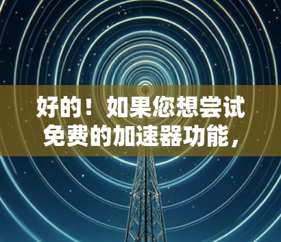好的！如果您想尝试免费的加速器功能，以下是几个推荐的工具