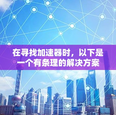 在寻找加速器时，以下是一个有条理的解决方案