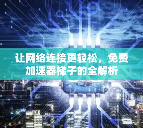 让网络连接更轻松，免费加速器梯子的全解析