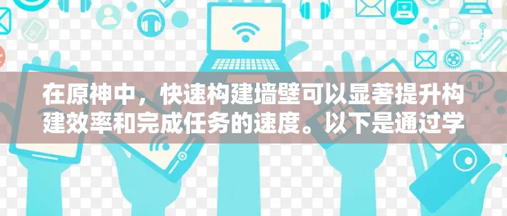 在原神中，快速构建墙壁可以显著提升构建效率和完成任务的速度。以下是通过学习和掌握原神快速构建墙壁技巧的步骤指南