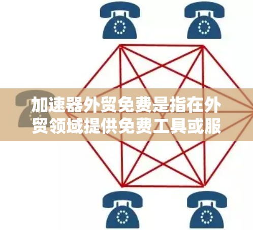 加速器外贸免费是指在外贸领域提供免费工具或服务，帮助外贸人员提高效率、降低成本。以下是具体信息和推荐
