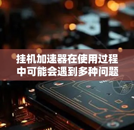 挂机加速器在使用过程中可能会遇到多种问题，以下是一些常见问题的解决方案