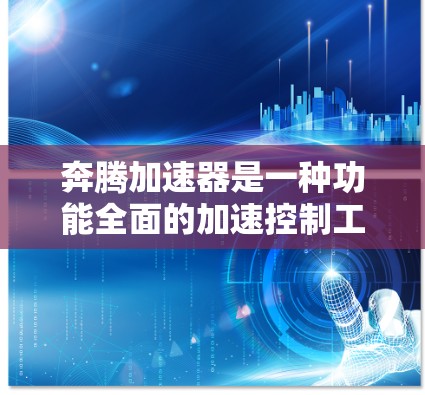 奔腾加速器是一种功能全面的加速控制工具，旨在优化车辆在加速过程中的驾驶体验。以下是关于奔腾加速器的详细信息