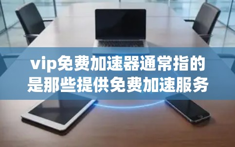 vip免费加速器通常指的是那些提供免费加速服务的工具，通常用于提升网页加载速度、移动应用性能或在线服务的响应速度。以下是一些常见的免费加速器及其特点