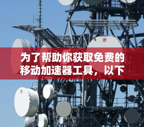 为了帮助你获取免费的移动加速器工具，以下是一些推荐和获取方法