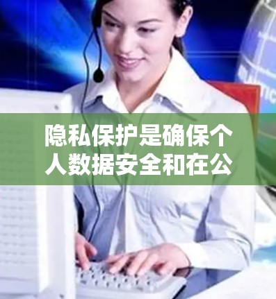 隐私保护是确保个人数据安全和在公共环境中合理使用的关键概念。以下是对隐私保护的详细分析和总结