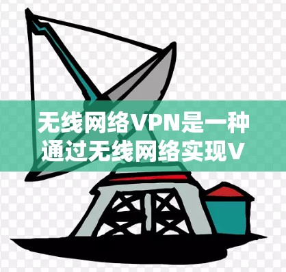 无线网络VPN是一种通过无线网络实现VPN功能的技术，适用于需要高安全性和灵活使用的场景。以下是使用无线网络VPN的详细步骤和注意事项
