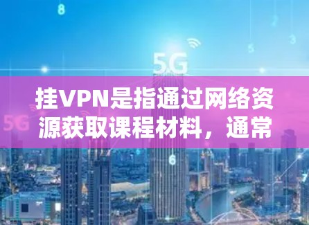 挂VPN是指通过网络资源获取课程材料，通常用于学术或学习用途。如果你希望取消挂VPN，可以采取以下步骤
