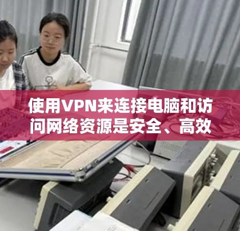 使用VPN来连接电脑和访问网络资源是安全、高效且实用的工具。以下是详细的步骤说明,帮助你轻松地使用VPN 使用VPN来连接电脑和访问网络资源是安全、高效且实用的工具。以下是详细的步骤说明,帮助你轻松地使用VPN