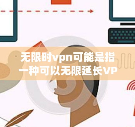 无限时vpn可能是指一种可以无限延长VPN连接时间的工具或服务，尤其是在手机或其他设备上使用时，用户可以无限延长VPN的使用时间。这种服务通常需要通过特定的软件或设置来实现