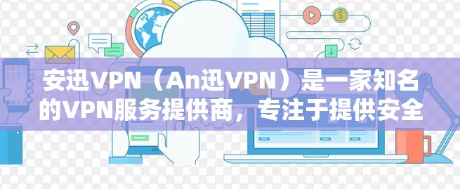 安迅VPN（An迅VPN）是一家知名的VPN服务提供商，专注于提供安全、可靠和专业的VPN解决方案。它们通过加密技术和速率限制，保护用户的隐私和数据安全