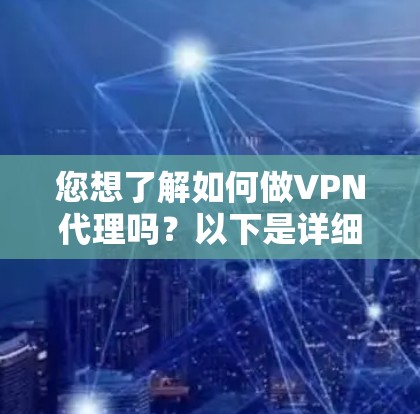 您想了解如何做VPN代理吗？以下是详细的步骤指南