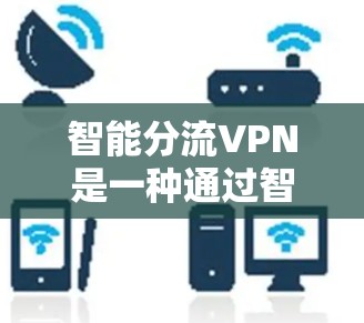 智能分流VPN是一种通过智能技术实现流量管理、用户权限控制和流量优化的网络服务，旨在提高用户使用VPN的安全性和效率。以下是对智能分流VPN的详细分析