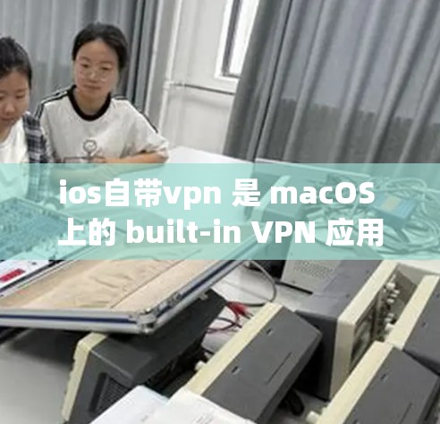 ios自带vpn 是 macOS 上的 built-in VPN 应用程序，用于提供安全的网络连接。以下是关于如何使用它的一些关键信息