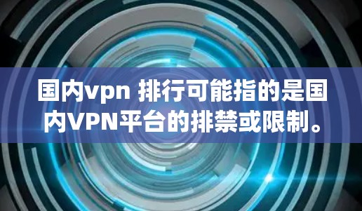 国内vpn 排行可能指的是国内VPN平台的排禁或限制。国内VPN是指在中国运营的VPN服务，这类平台通常会根据用户的需求和国家安全进行排禁，以确保网络环境的安全和隐私