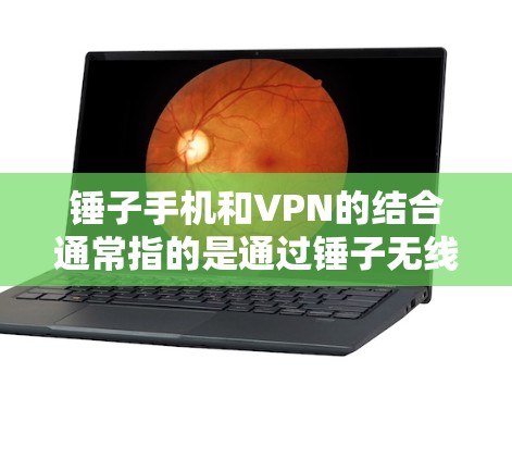 锤子手机和VPN的结合通常指的是通过锤子无线路由器或内置VPN应用程序来实现无线、安全的VPN连接。以下是详细的解释
