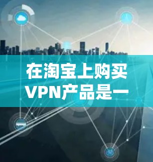 在淘宝上购买VPN产品是一个合法且安全的选择，因为淘宝是一个专注于电子商务的平台，提供了一系列可靠的VPN服务。以下是关于如何在淘宝购买VPN产品的详细步骤