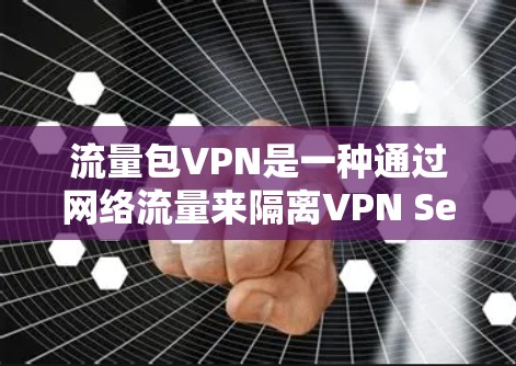流量包VPN是一种通过网络流量来隔离VPN Session的技术，其核心在于利用数据流量进行加密，以确保数据的安全。以下是对流量包VPN的详细分析