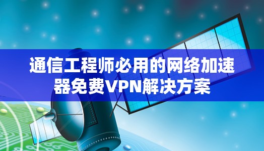 通信工程师必用的网络加速器免费VPN解决方案
