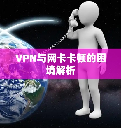 VPN与网卡卡顿的困境解析