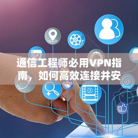 通信工程师必用VPN指南，如何高效连接并安全访问互联网