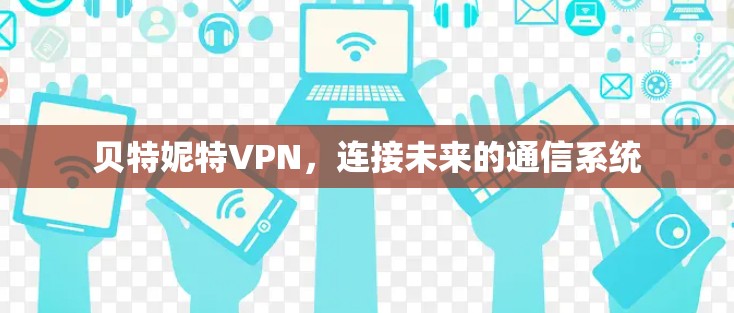 贝特妮特VPN,连接未来的通信系统 贝特妮特VPN,连接未来的通信系统